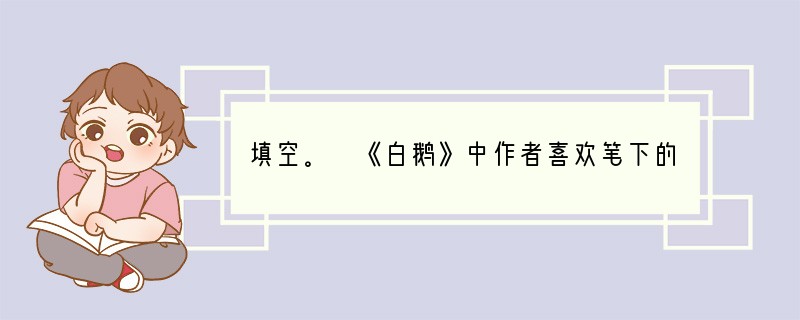 填空。 《白鹅》中作者喜欢笔下的白鹅,原因是___________;作者是从哪
